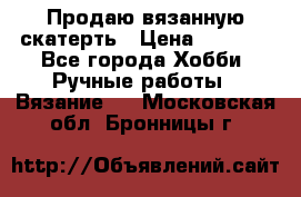 Продаю вязанную скатерть › Цена ­ 3 000 - Все города Хобби. Ручные работы » Вязание   . Московская обл.,Бронницы г.